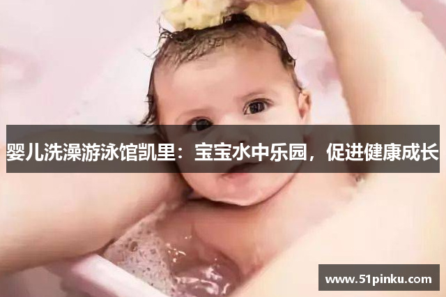 婴儿洗澡游泳馆凯里：宝宝水中乐园，促进健康成长