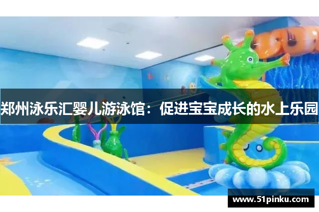郑州泳乐汇婴儿游泳馆：促进宝宝成长的水上乐园