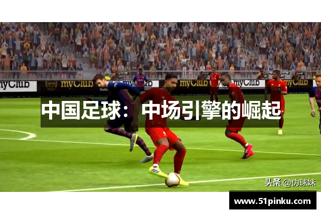 中国足球：中场引擎的崛起