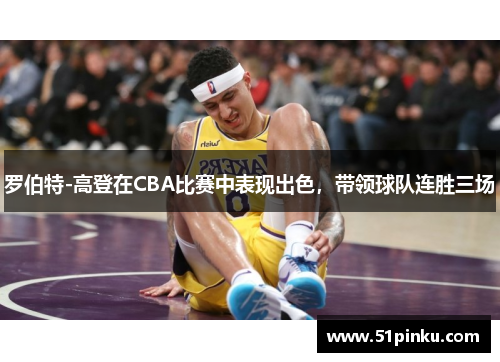 罗伯特-高登在CBA比赛中表现出色，带领球队连胜三场